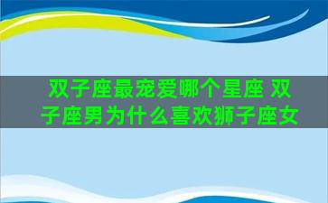 双子座最宠爱哪个星座 双子座男为什么喜欢狮子座女